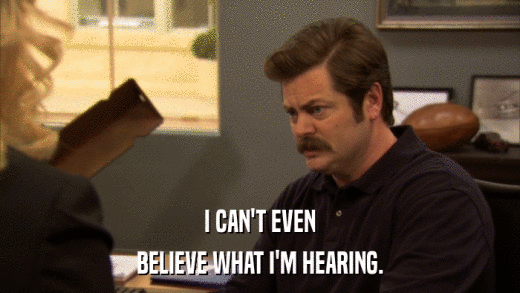 I CAN'T EVEN BELIEVE WHAT I'M HEARING. 