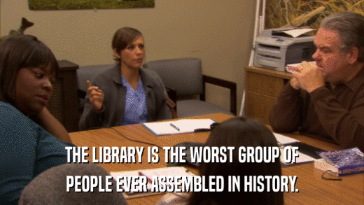 THE LIBRARY IS THE WORST GROUP OF PEOPLE EVER ASSEMBLED IN HISTORY. 