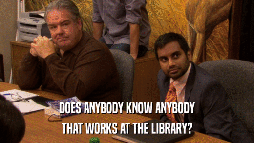 DOES ANYBODY KNOW ANYBODY THAT WORKS AT THE LIBRARY? 