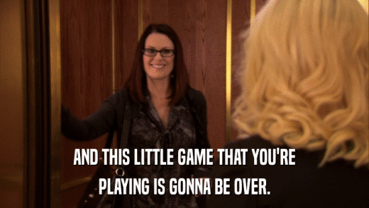 AND THIS LITTLE GAME THAT YOU'RE PLAYING IS GONNA BE OVER. 