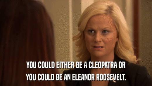 YOU COULD EITHER BE A CLEOPATRA OR YOU COULD BE AN ELEANOR ROOSEVELT. 