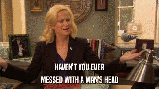 HAVEN'T YOU EVER MESSED WITH A MAN'S HEAD 