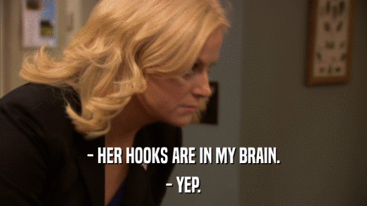 - HER HOOKS ARE IN MY BRAIN. - YEP. 