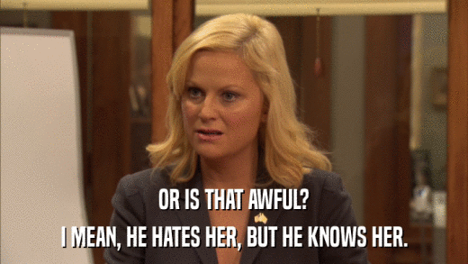 OR IS THAT AWFUL? I MEAN, HE HATES HER, BUT HE KNOWS HER. 