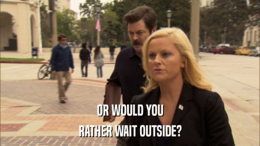 OR WOULD YOU RATHER WAIT OUTSIDE? 