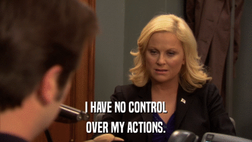 I HAVE NO CONTROL OVER MY ACTIONS. 