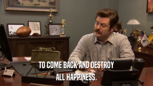 TO COME BACK AND DESTROY ALL HAPPINESS. 