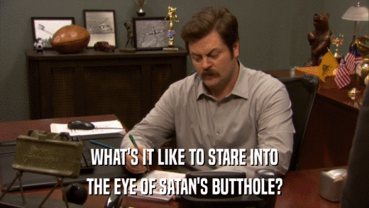 WHAT'S IT LIKE TO STARE INTO THE EYE OF SATAN'S BUTTHOLE? 