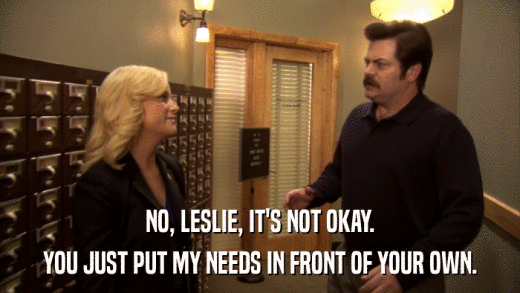 NO, LESLIE, IT'S NOT OKAY. YOU JUST PUT MY NEEDS IN FRONT OF YOUR OWN. 