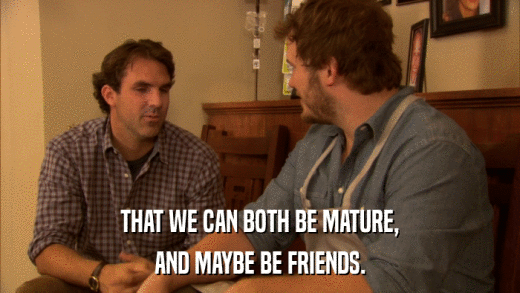THAT WE CAN BOTH BE MATURE, AND MAYBE BE FRIENDS. 