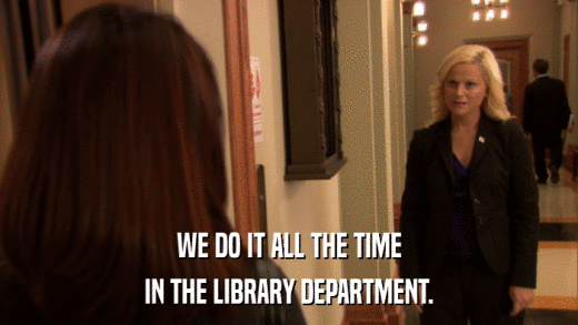 WE DO IT ALL THE TIME IN THE LIBRARY DEPARTMENT. 