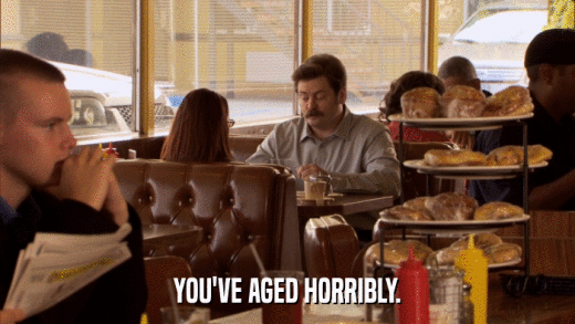 YOU'VE AGED HORRIBLY.  