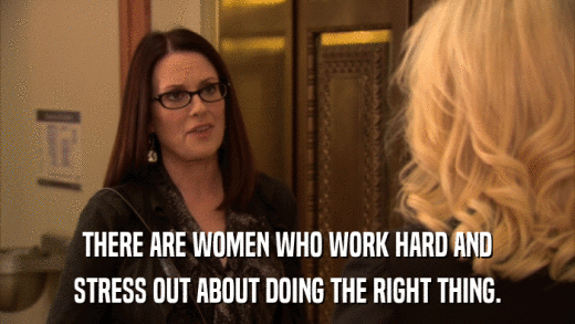 THERE ARE WOMEN WHO WORK HARD AND STRESS OUT ABOUT DOING THE RIGHT THING. 