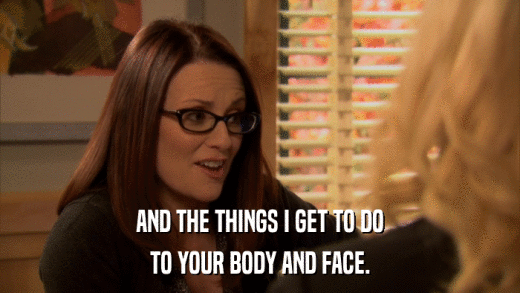 AND THE THINGS I GET TO DO TO YOUR BODY AND FACE. 