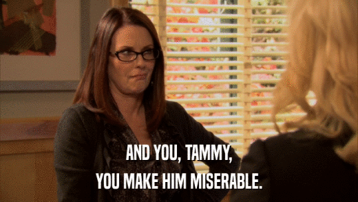 AND YOU, TAMMY, YOU MAKE HIM MISERABLE. 