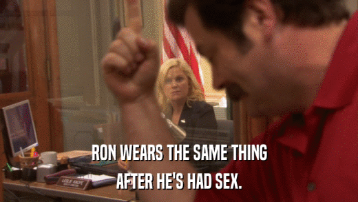 RON WEARS THE SAME THING AFTER HE'S HAD SEX. 