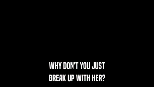 WHY DON'T YOU JUST BREAK UP WITH HER? 