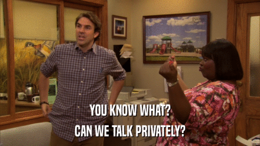 YOU KNOW WHAT? CAN WE TALK PRIVATELY? 