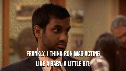 FRANKLY, I THINK RON WAS ACTING LIKE A BABY, A LITTLE BIT. 