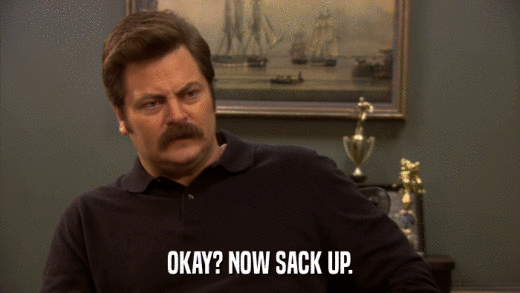 OKAY? NOW SACK UP.  