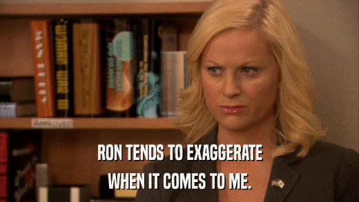 RON TENDS TO EXAGGERATE WHEN IT COMES TO ME. 