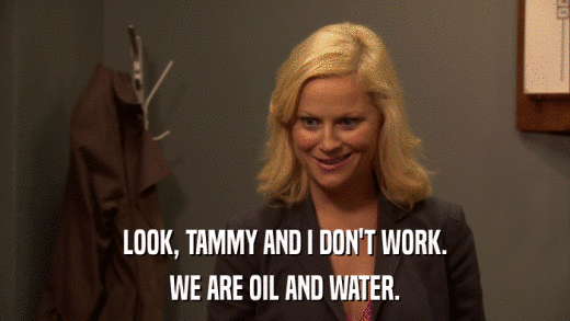 LOOK, TAMMY AND I DON'T WORK. WE ARE OIL AND WATER. 