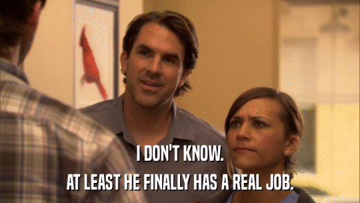 I DON'T KNOW. AT LEAST HE FINALLY HAS A REAL JOB. 
