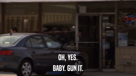 OH, YES. BABY. GUN IT. 