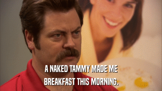 A NAKED TAMMY MADE ME BREAKFAST THIS MORNING. 