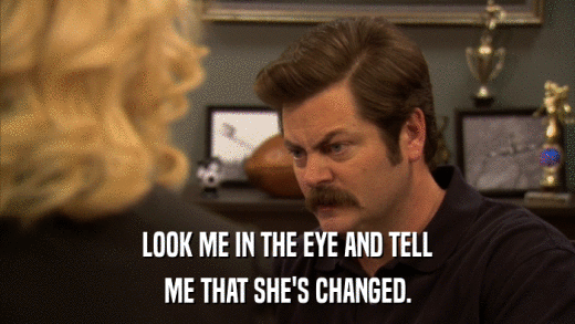 LOOK ME IN THE EYE AND TELL ME THAT SHE'S CHANGED. 