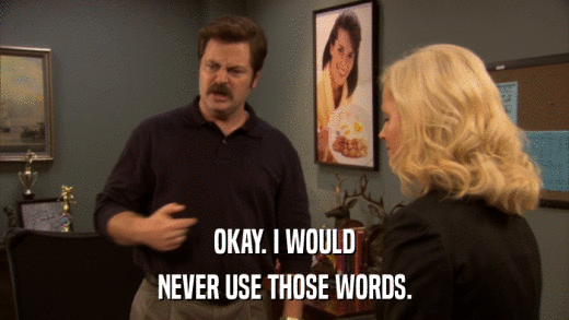 OKAY. I WOULD NEVER USE THOSE WORDS. 