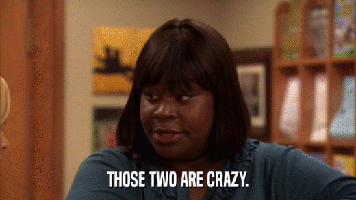 THOSE TWO ARE CRAZY.  