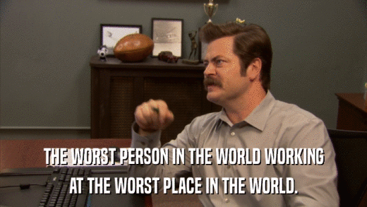 THE WORST PERSON IN THE WORLD WORKING AT THE WORST PLACE IN THE WORLD. 
