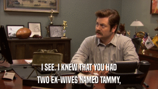 I SEE. I KNEW THAT YOU HAD TWO EX-WIVES NAMED TAMMY, 