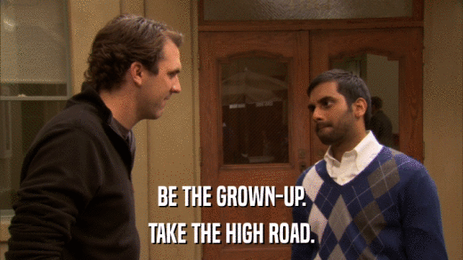 BE THE GROWN-UP. TAKE THE HIGH ROAD. 