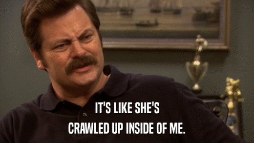 IT'S LIKE SHE'S CRAWLED UP INSIDE OF ME. 