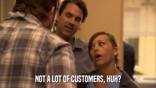NOT A LOT OF CUSTOMERS, HUH?  