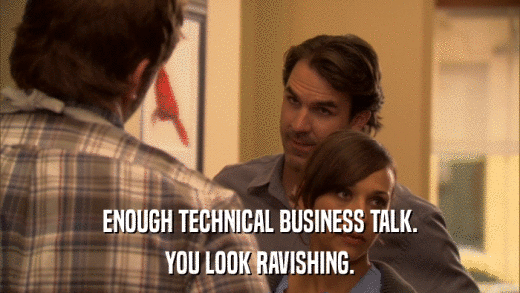ENOUGH TECHNICAL BUSINESS TALK. YOU LOOK RAVISHING. 