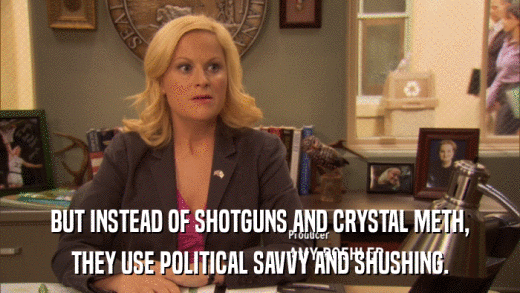 BUT INSTEAD OF SHOTGUNS AND CRYSTAL METH, THEY USE POLITICAL SAVVY AND SHUSHING. 