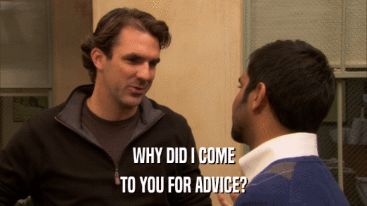 WHY DID I COME TO YOU FOR ADVICE? 