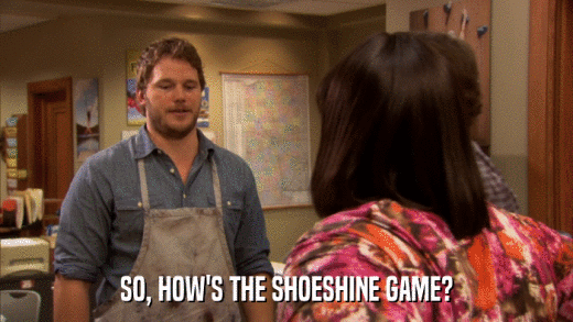 SO, HOW'S THE SHOESHINE GAME?  