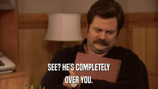 SEE? HE'S COMPLETELY OVER YOU. 