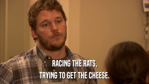 RACING THE RATS, TRYING TO GET THE CHEESE. 
