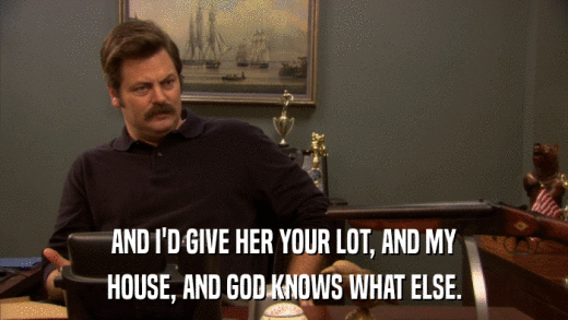 AND I'D GIVE HER YOUR LOT, AND MY HOUSE, AND GOD KNOWS WHAT ELSE. 