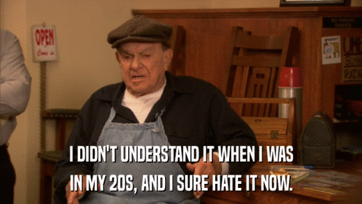 I DIDN'T UNDERSTAND IT WHEN I WAS IN MY 20S, AND I SURE HATE IT NOW. 