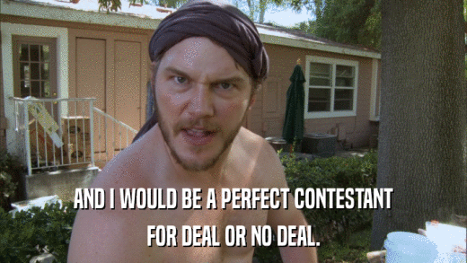 AND I WOULD BE A PERFECT CONTESTANT FOR DEAL OR NO DEAL. 