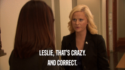 LESLIE, THAT'S CRAZY. AND CORRECT. 