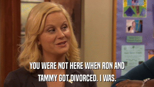 YOU WERE NOT HERE WHEN RON AND TAMMY GOT DIVORCED. I WAS. 