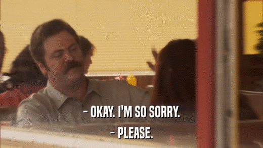 - OKAY. I'M SO SORRY. - PLEASE. 