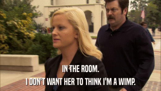 IN THE ROOM. I DON'T WANT HER TO THINK I'M A WIMP. 
